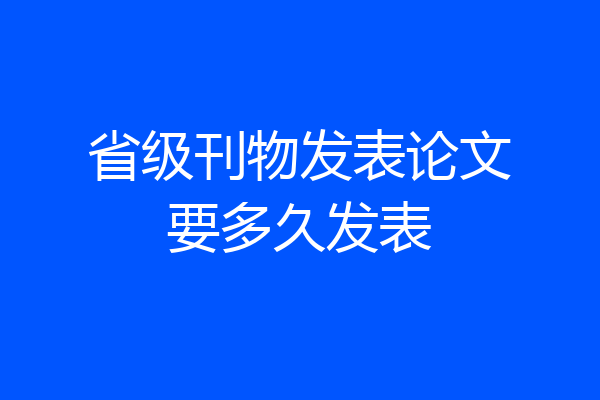 省级刊物发表论文要多久发表