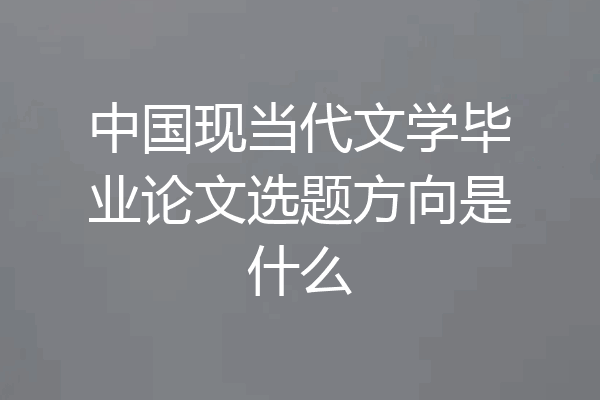 中国现当代文学毕业论文选题方向是什么
