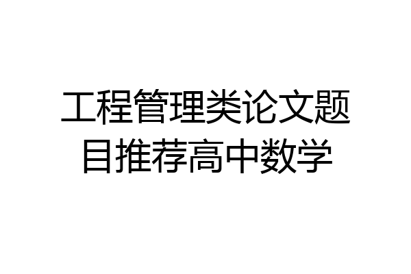 工程管理类论文题目推荐高中数学