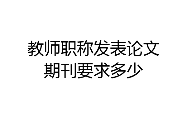 教师职称发表论文期刊要求多少