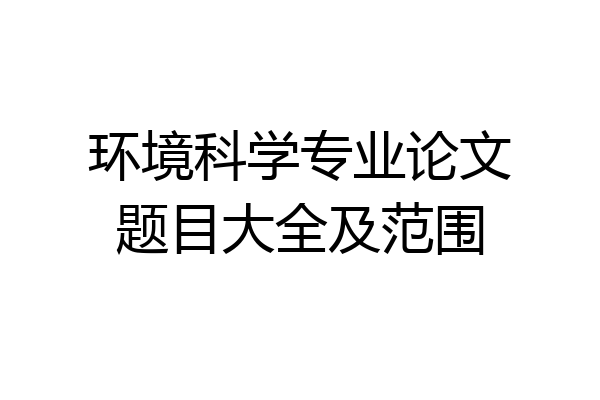 环境科学专业论文题目大全及范围
