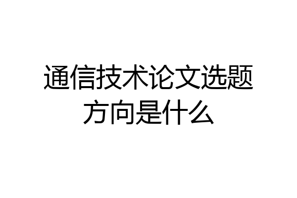 通信技术论文选题方向是什么