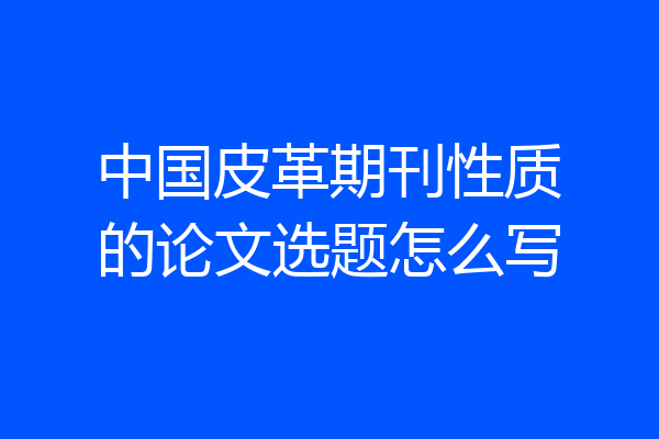中国皮革期刊性质的论文选题怎么写