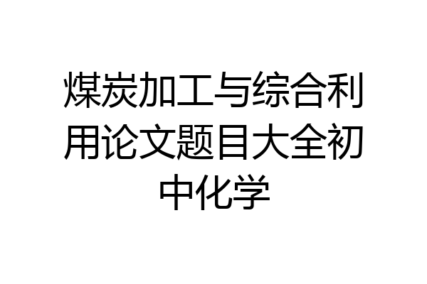 煤炭加工与综合利用论文题目大全初中化学