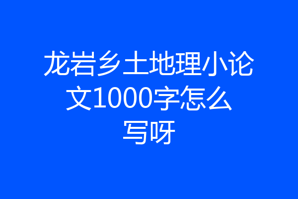 龙岩乡土地理小论文1000字怎么写呀