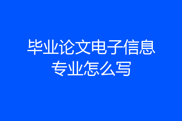 毕业论文电子信息专业怎么写