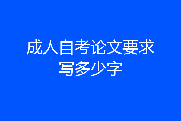 成人自考论文要求写多少字