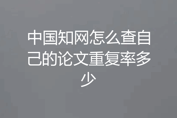 中国知网怎么查自己的论文重复率多少
