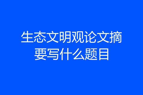 生态文明观论文摘要写什么题目