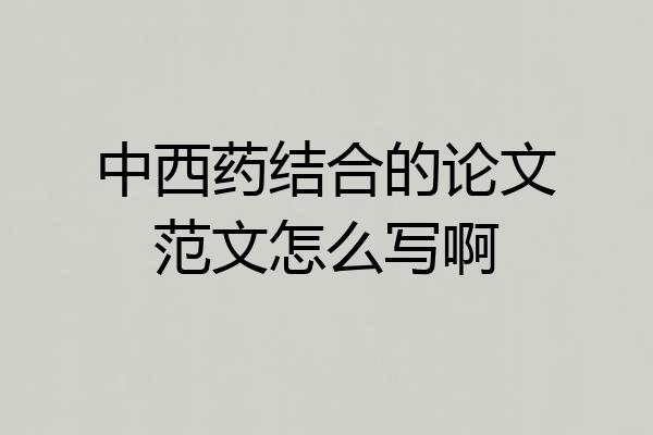中西药结合的论文范文怎么写啊