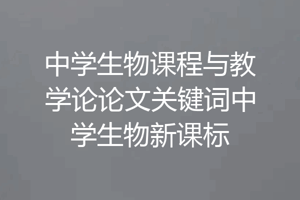 中学生物课程与教学论论文关键词中学生物新课标