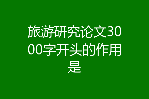 旅游研究论文3000字开头的作用是