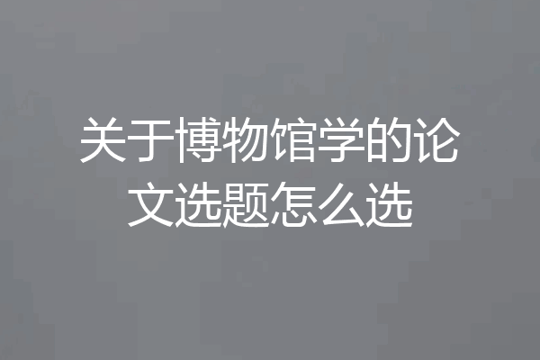 关于博物馆学的论文选题怎么选