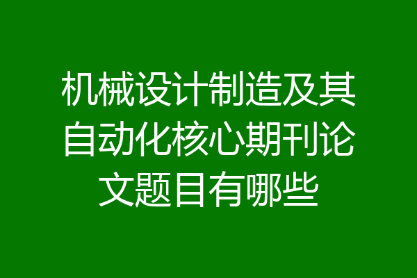 机械设计制造及其自动化核心期刊论文题目有哪些