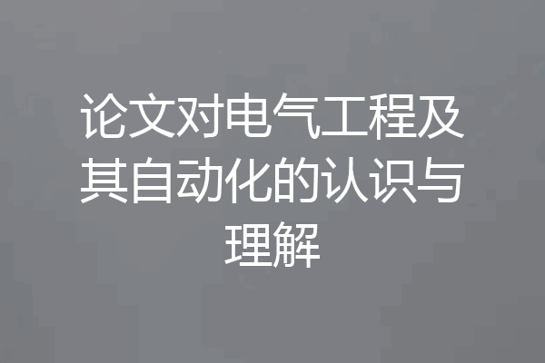 论文对电气工程及其自动化的认识与理解