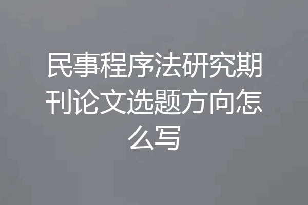 民事程序法研究期刊论文选题方向怎么写