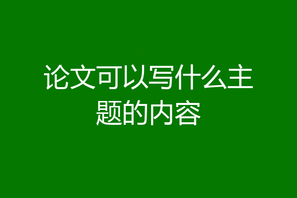 论文可以写什么主题的内容