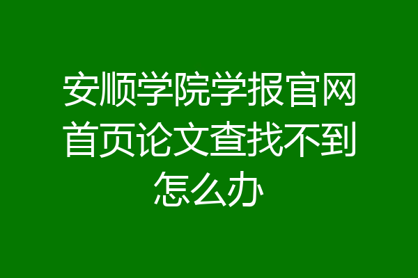 安顺学院学报官网首页论文查找不到怎么办