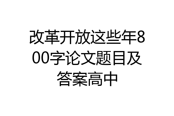 改革开放这些年800字论文题目及答案高中