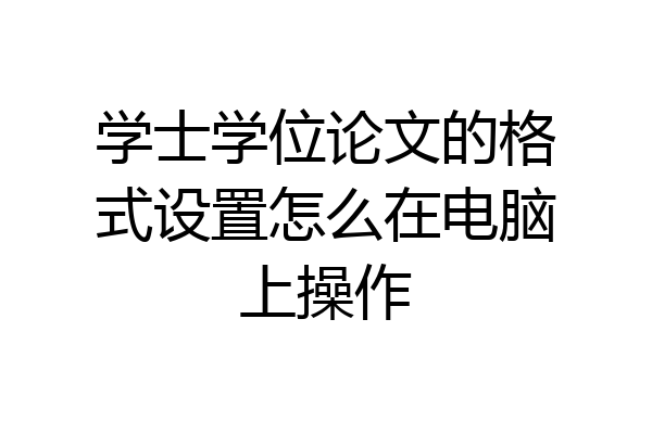 学士学位论文的格式设置怎么在电脑上操作