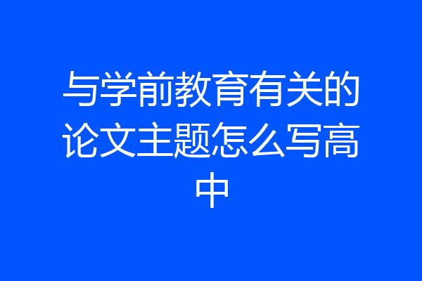 与学前教育有关的论文主题怎么写高中