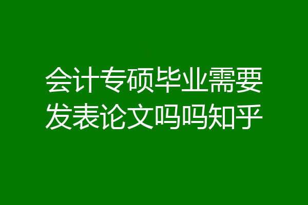 会计专硕毕业需要发表论文吗吗知乎