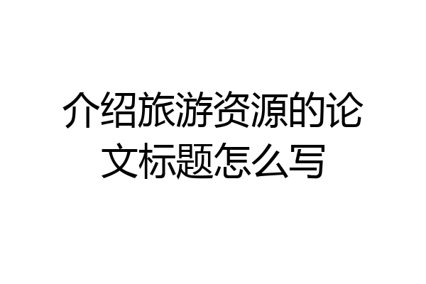 介绍旅游资源的论文标题怎么写
