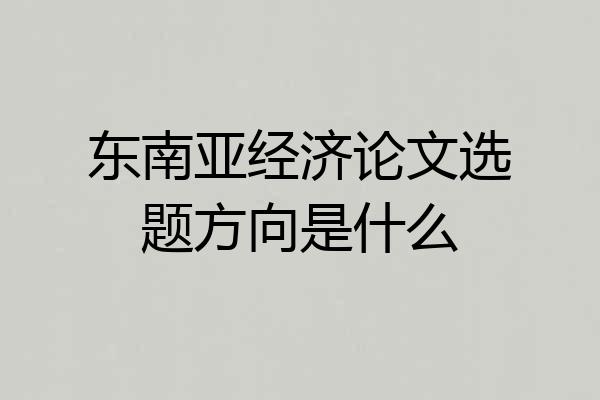 东南亚经济论文选题方向是什么