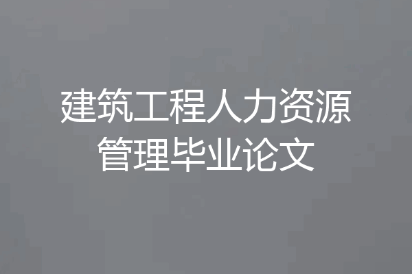 建筑工程人力资源管理毕业论文