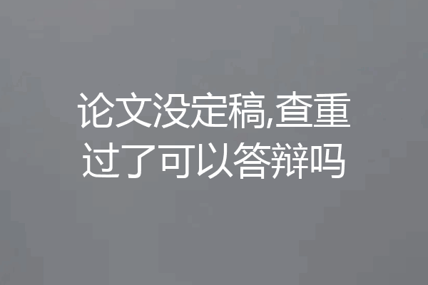 论文没定稿,查重过了可以答辩吗
