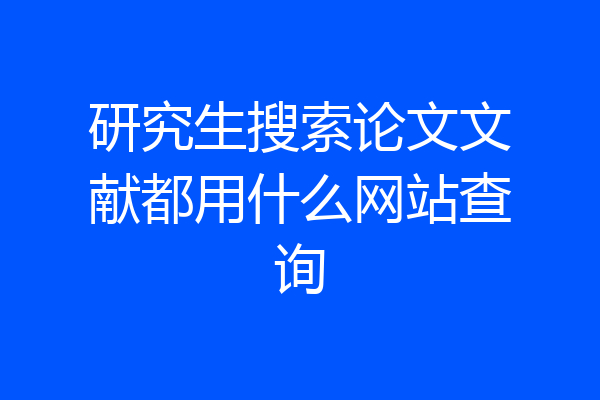 研究生搜索论文文献都用什么网站查询