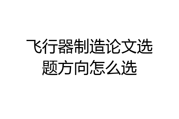 飞行器制造论文选题方向怎么选
