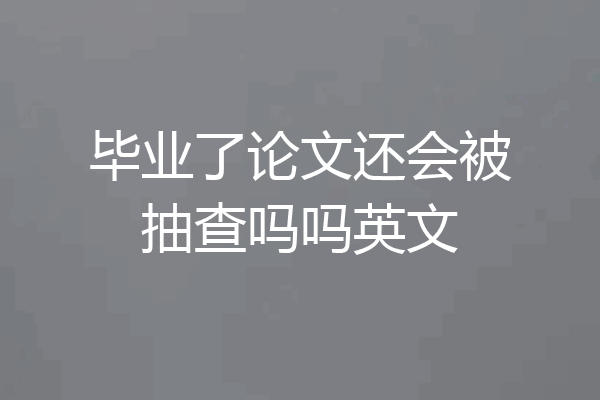 毕业了论文还会被抽查吗吗英文
