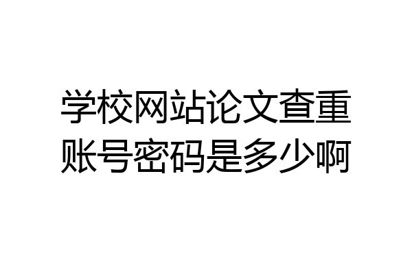 学校网站论文查重账号密码是多少啊