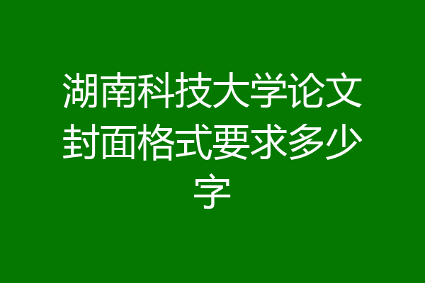 湖南科技大学论文封面格式要求多少字
