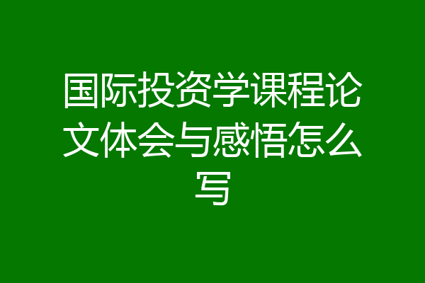 国际投资学课程论文体会与感悟怎么写