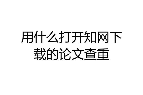 用什么打开知网下载的论文查重