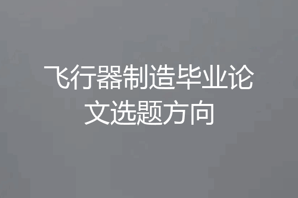 飞行器制造毕业论文选题方向