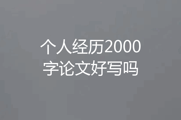 个人经历2000字论文好写吗