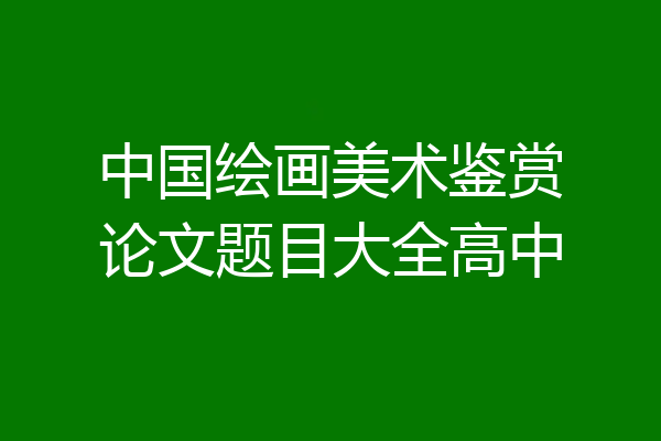 中国绘画美术鉴赏论文题目大全高中