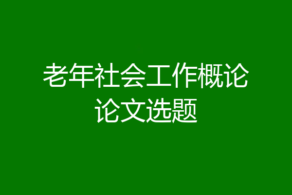老年社会工作概论论文选题
