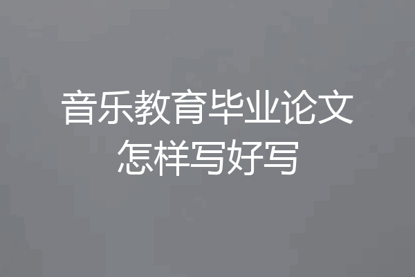 音乐教育毕业论文怎样写好写