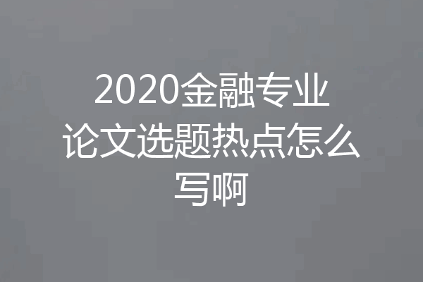 2020金融专业论文选题热点怎么写啊