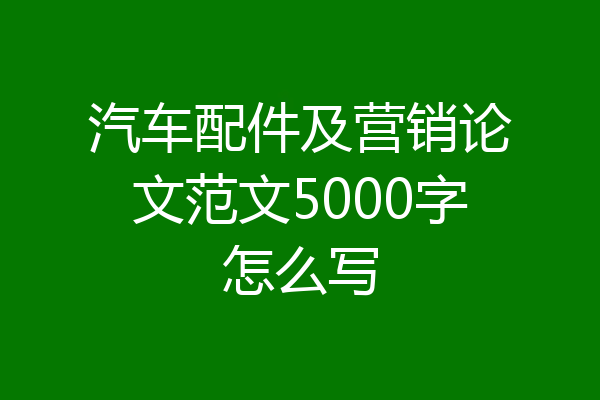 汽车配件及营销论文范文5000字怎么写