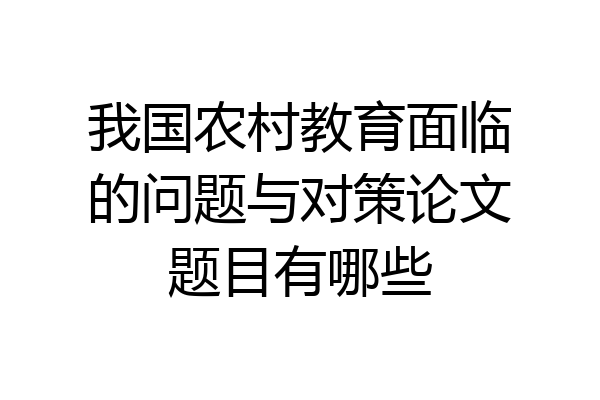 我国农村教育面临的问题与对策论文题目有哪些