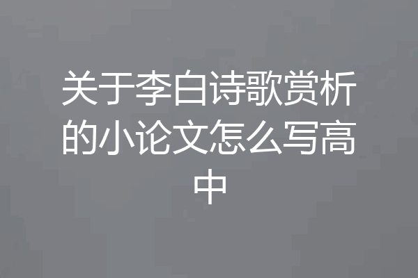 关于李白诗歌赏析的小论文怎么写高中