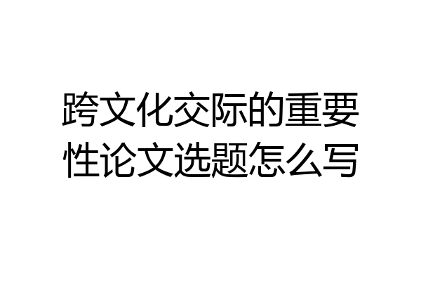 跨文化交际的重要性论文选题怎么写