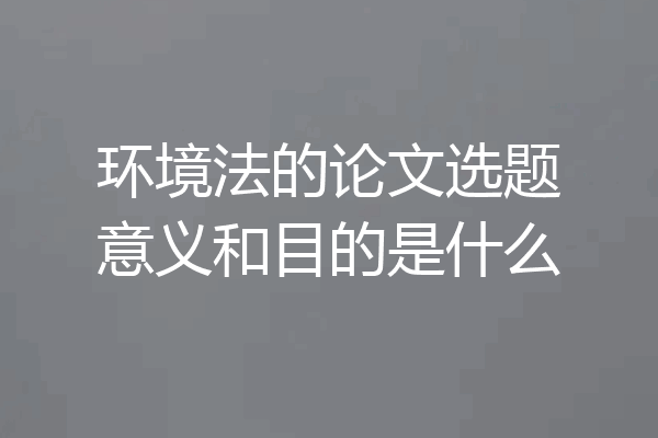 环境法的论文选题意义和目的是什么