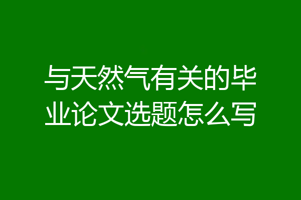 与天然气有关的毕业论文选题怎么写