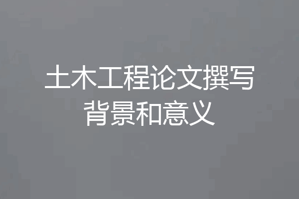 土木工程论文撰写背景和意义